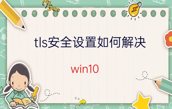 tls安全设置如何解决 win10 TLS安全设置未设置该怎么办？